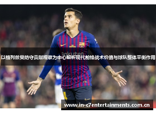 以格列兹曼防守贡献观察为中心解析现代前锋战术价值与球队整体平衡作用