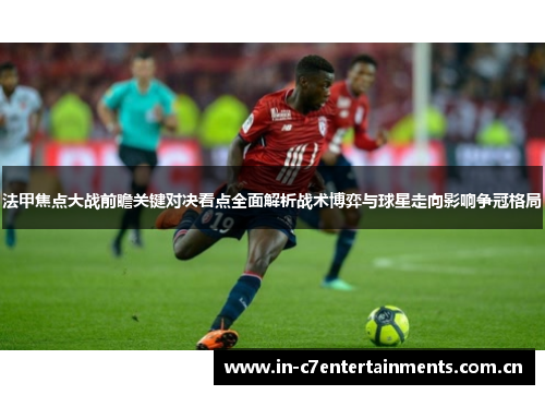 法甲焦点大战前瞻关键对决看点全面解析战术博弈与球星走向影响争冠格局
