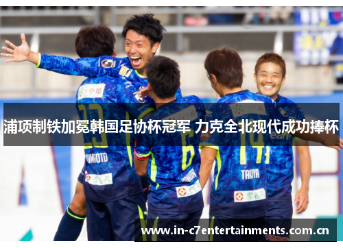 浦项制铁加冕韩国足协杯冠军 力克全北现代成功捧杯